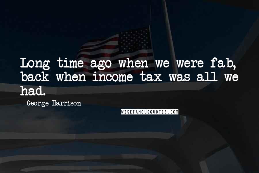 George Harrison Quotes: Long time ago when we were fab, back when income tax was all we had.