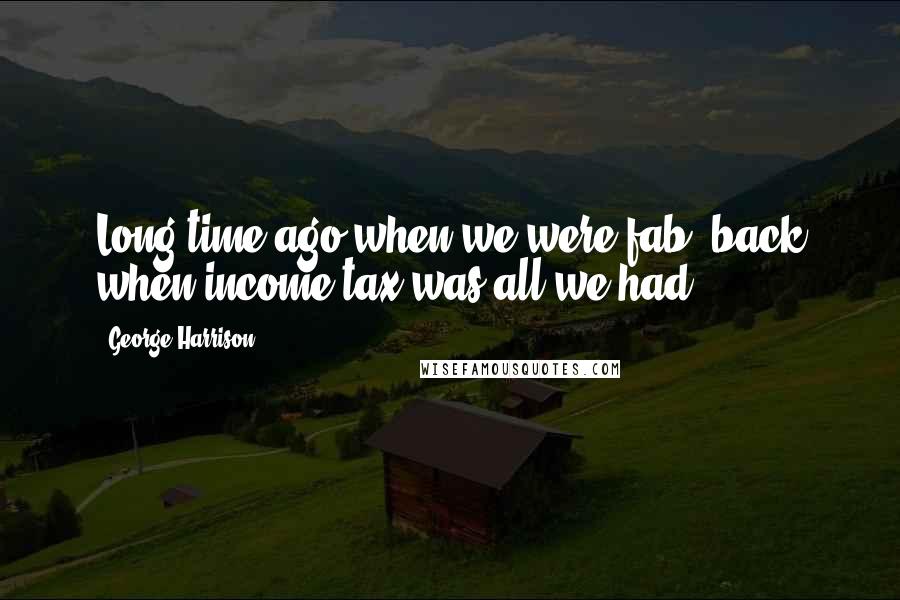 George Harrison Quotes: Long time ago when we were fab, back when income tax was all we had.