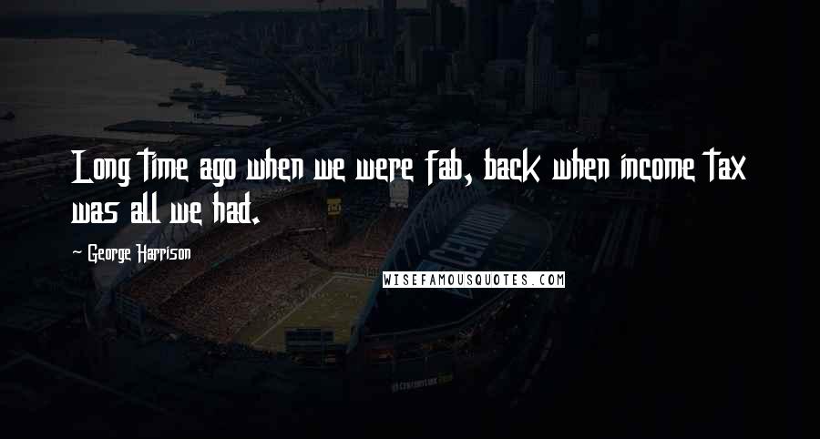 George Harrison Quotes: Long time ago when we were fab, back when income tax was all we had.