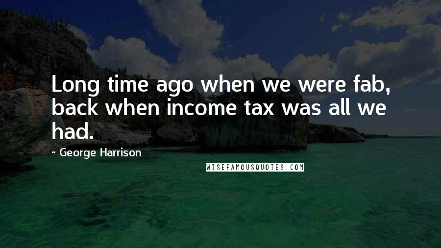 George Harrison Quotes: Long time ago when we were fab, back when income tax was all we had.