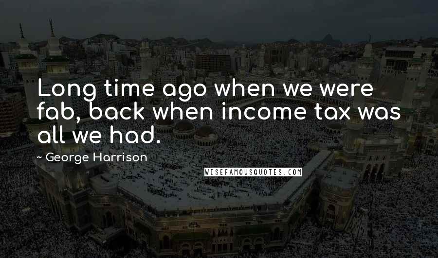 George Harrison Quotes: Long time ago when we were fab, back when income tax was all we had.