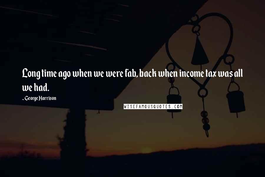 George Harrison Quotes: Long time ago when we were fab, back when income tax was all we had.