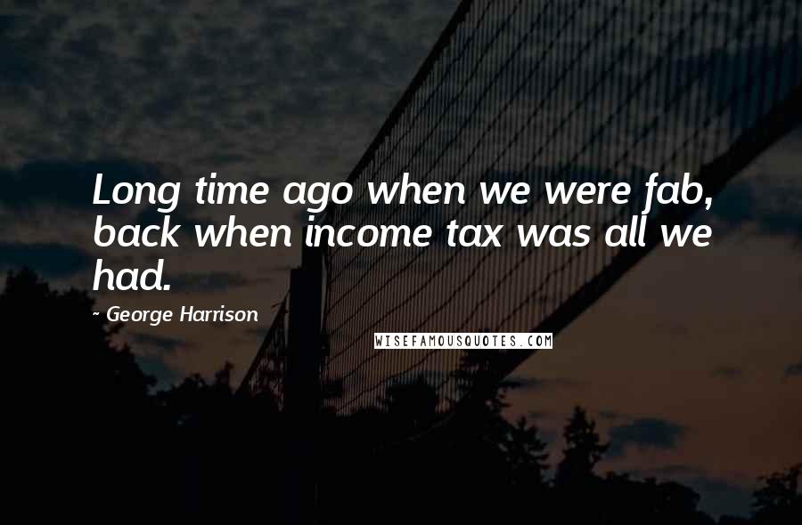 George Harrison Quotes: Long time ago when we were fab, back when income tax was all we had.