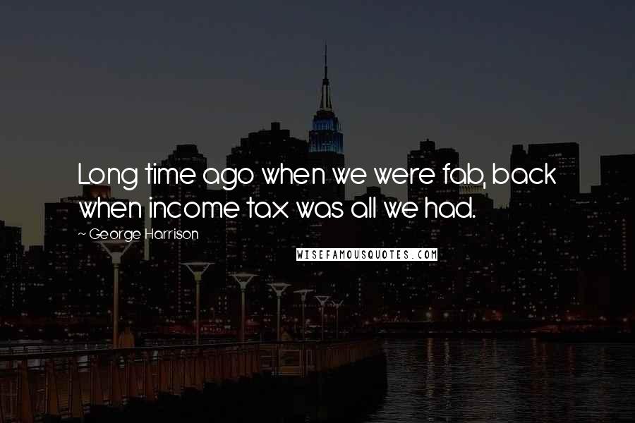 George Harrison Quotes: Long time ago when we were fab, back when income tax was all we had.