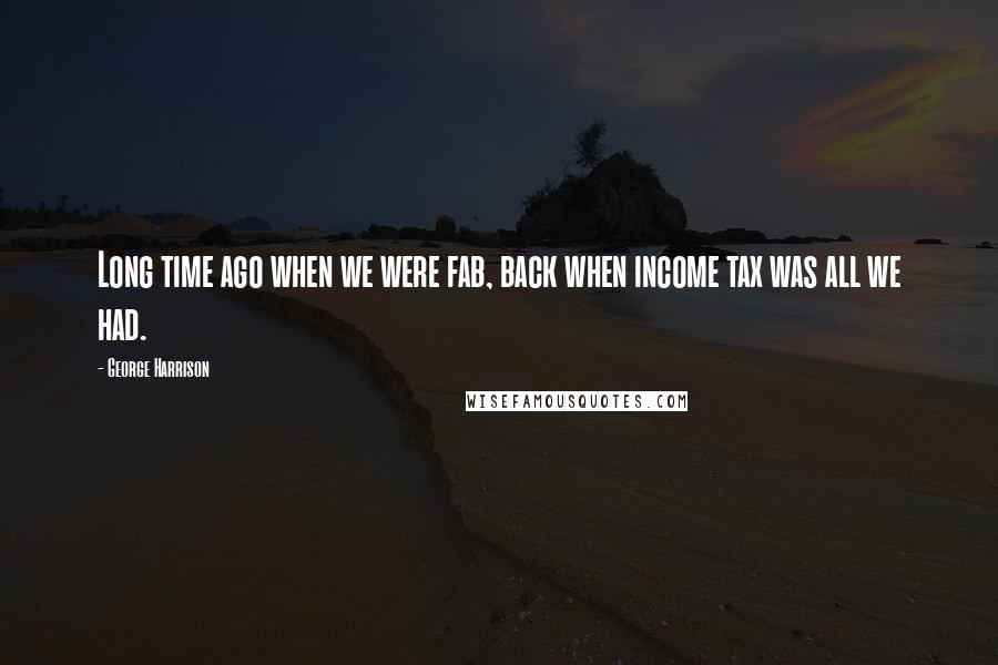 George Harrison Quotes: Long time ago when we were fab, back when income tax was all we had.