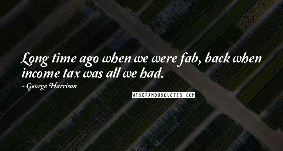 George Harrison Quotes: Long time ago when we were fab, back when income tax was all we had.