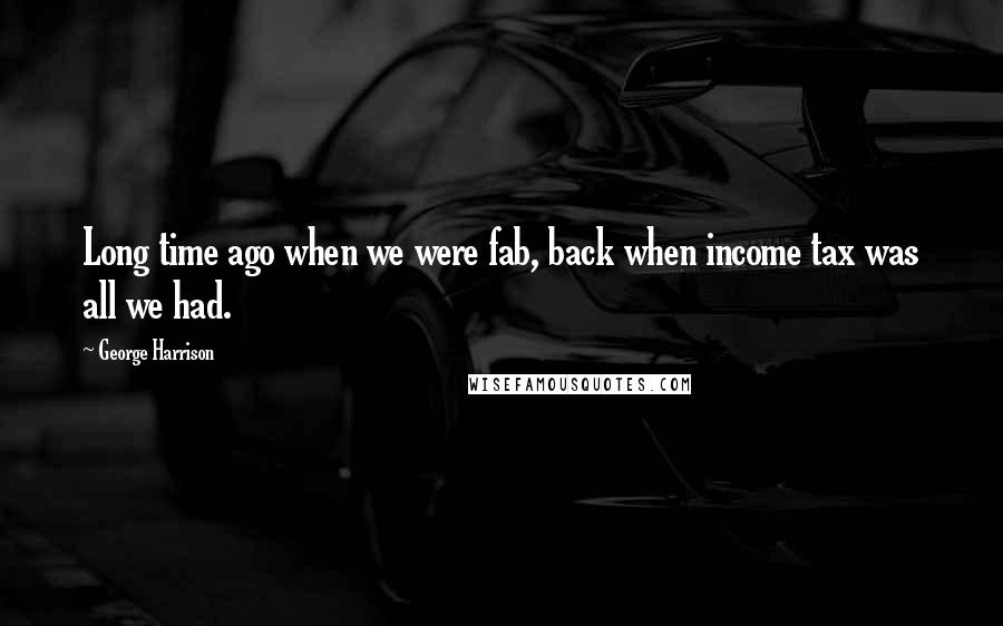 George Harrison Quotes: Long time ago when we were fab, back when income tax was all we had.