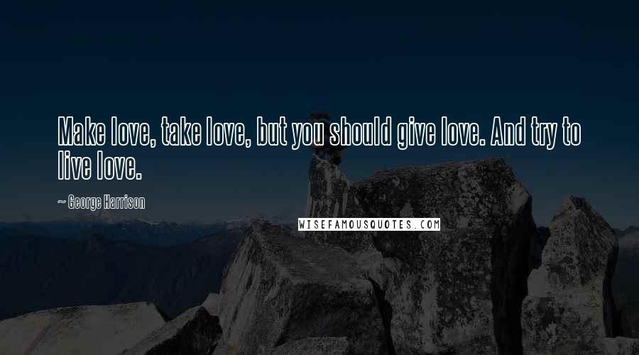 George Harrison Quotes: Make love, take love, but you should give love. And try to live love.