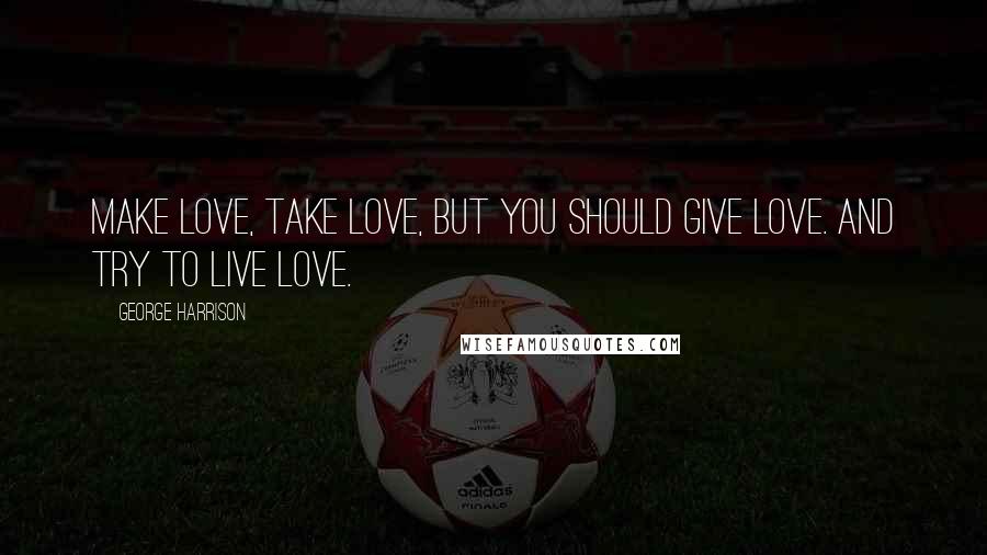 George Harrison Quotes: Make love, take love, but you should give love. And try to live love.