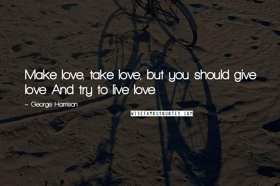 George Harrison Quotes: Make love, take love, but you should give love. And try to live love.