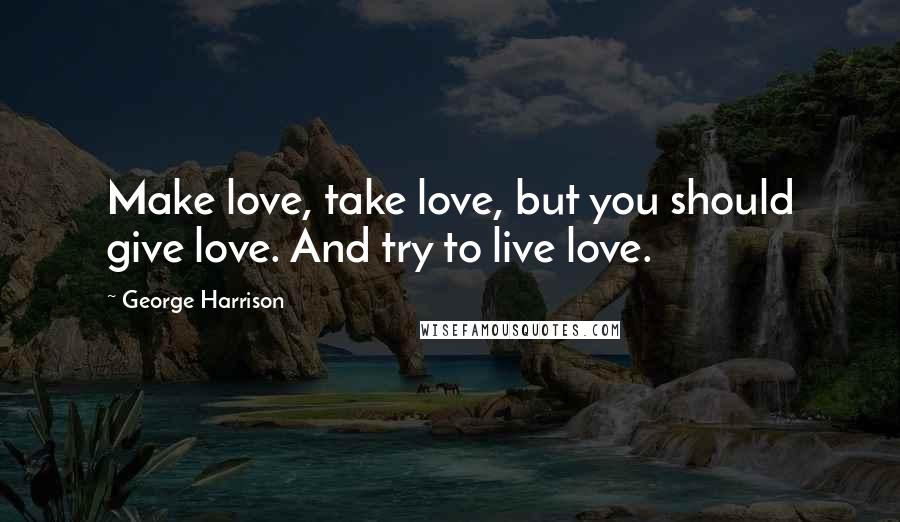 George Harrison Quotes: Make love, take love, but you should give love. And try to live love.