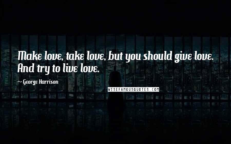 George Harrison Quotes: Make love, take love, but you should give love. And try to live love.