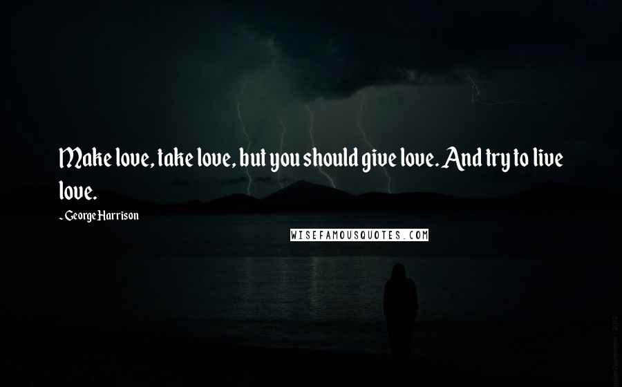 George Harrison Quotes: Make love, take love, but you should give love. And try to live love.