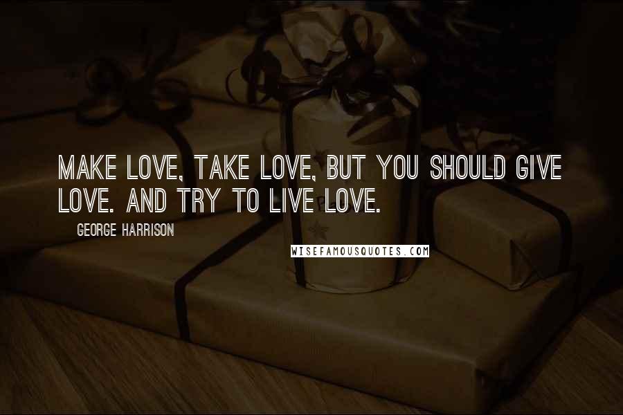 George Harrison Quotes: Make love, take love, but you should give love. And try to live love.