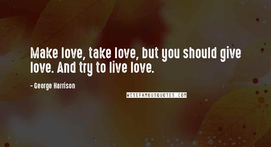 George Harrison Quotes: Make love, take love, but you should give love. And try to live love.