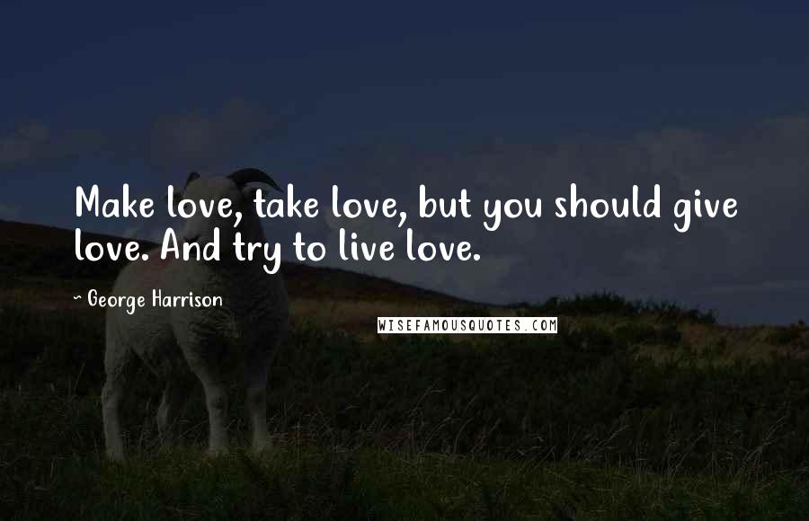 George Harrison Quotes: Make love, take love, but you should give love. And try to live love.