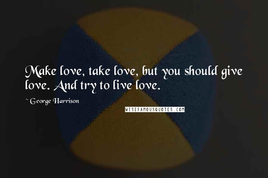 George Harrison Quotes: Make love, take love, but you should give love. And try to live love.