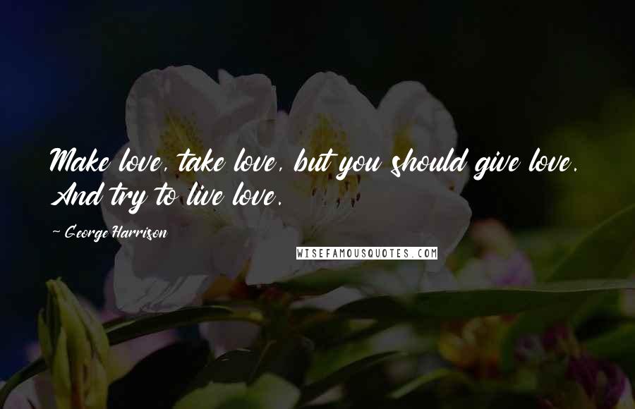 George Harrison Quotes: Make love, take love, but you should give love. And try to live love.