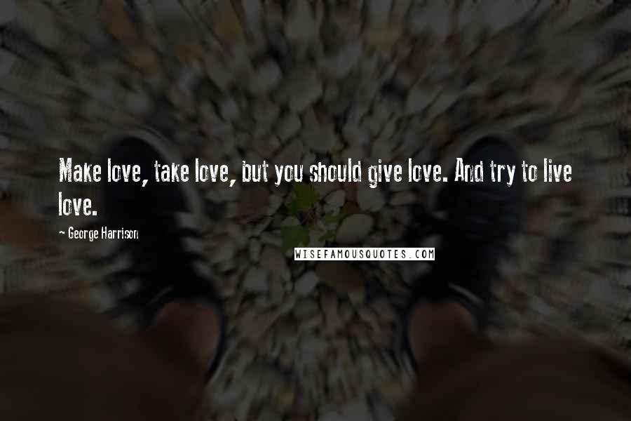 George Harrison Quotes: Make love, take love, but you should give love. And try to live love.