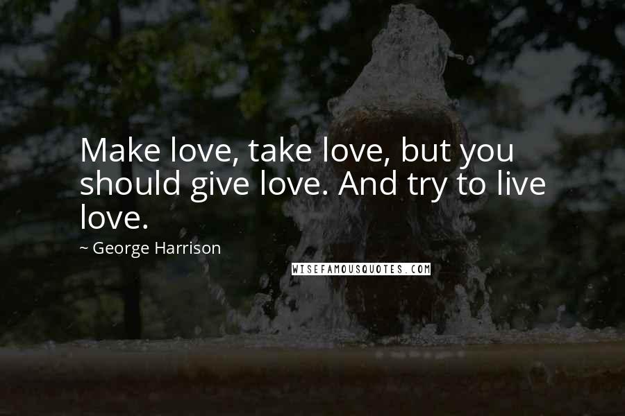 George Harrison Quotes: Make love, take love, but you should give love. And try to live love.