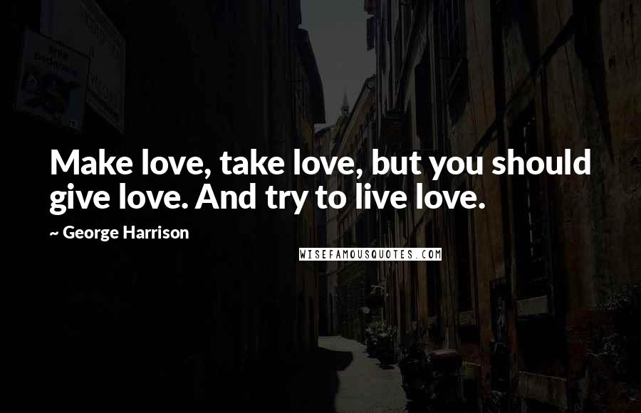 George Harrison Quotes: Make love, take love, but you should give love. And try to live love.