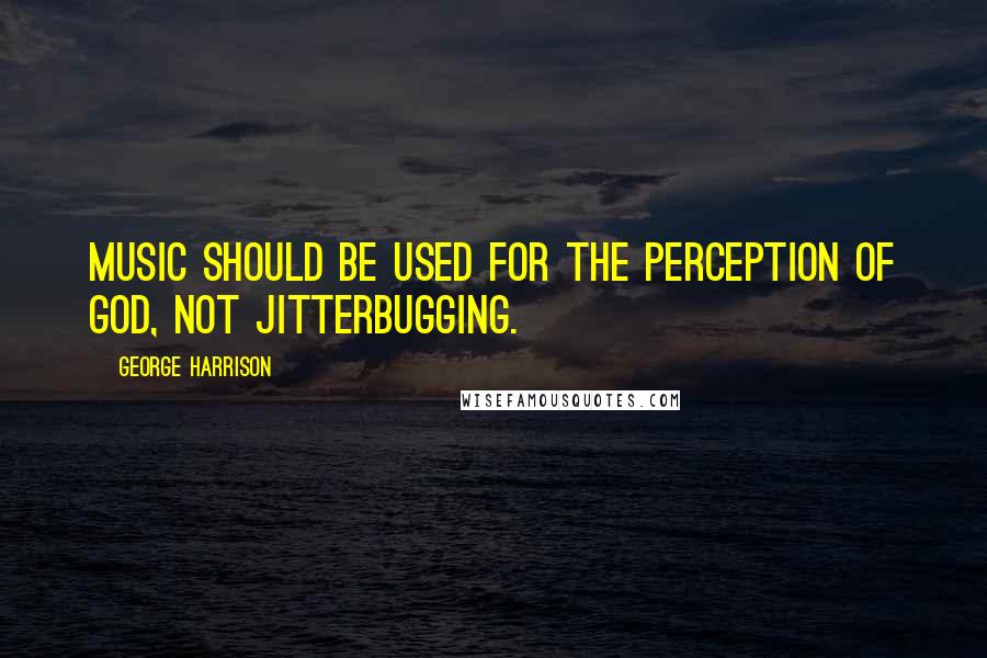 George Harrison Quotes: Music should be used for the perception of God, not jitterbugging.
