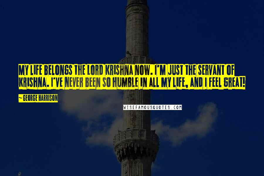 George Harrison Quotes: My life belongs the Lord Krishna now. I'm just the servant of Krishna. I've never been so humble in all my life, and I feel great!