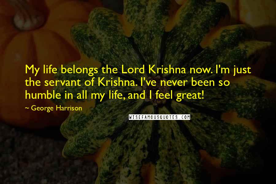 George Harrison Quotes: My life belongs the Lord Krishna now. I'm just the servant of Krishna. I've never been so humble in all my life, and I feel great!