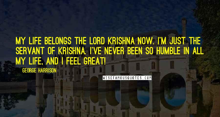 George Harrison Quotes: My life belongs the Lord Krishna now. I'm just the servant of Krishna. I've never been so humble in all my life, and I feel great!