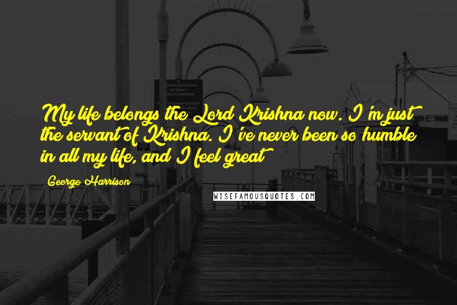 George Harrison Quotes: My life belongs the Lord Krishna now. I'm just the servant of Krishna. I've never been so humble in all my life, and I feel great!