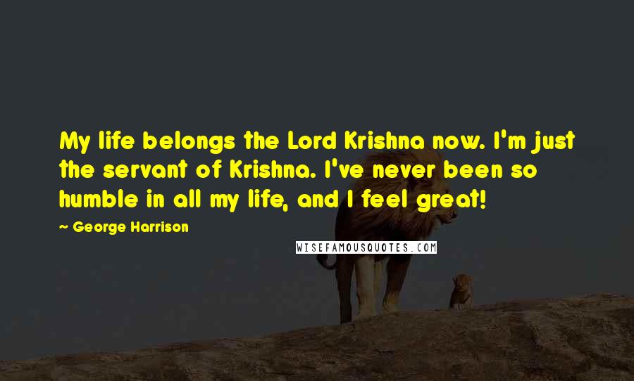 George Harrison Quotes: My life belongs the Lord Krishna now. I'm just the servant of Krishna. I've never been so humble in all my life, and I feel great!