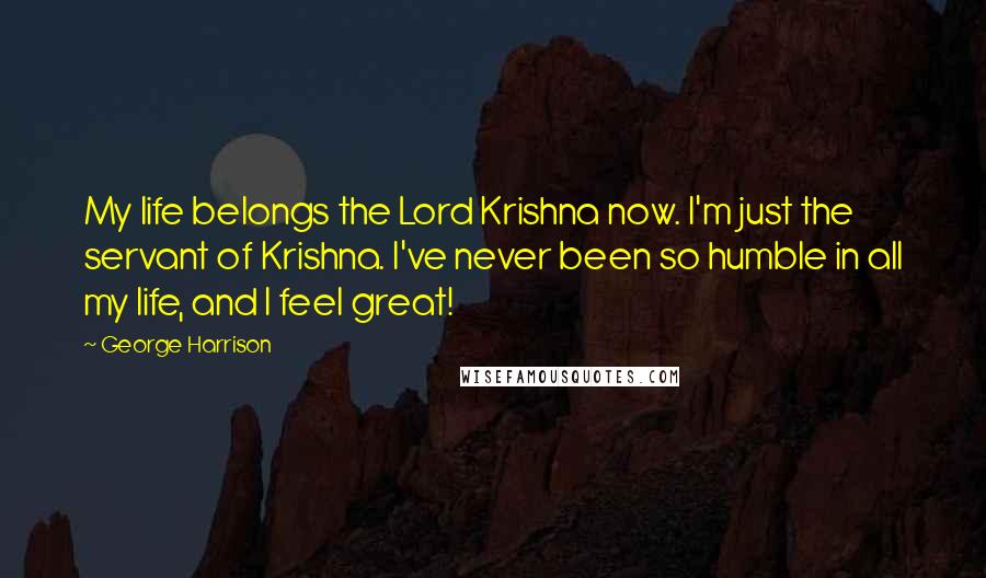 George Harrison Quotes: My life belongs the Lord Krishna now. I'm just the servant of Krishna. I've never been so humble in all my life, and I feel great!