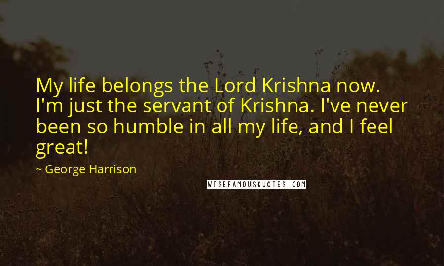 George Harrison Quotes: My life belongs the Lord Krishna now. I'm just the servant of Krishna. I've never been so humble in all my life, and I feel great!