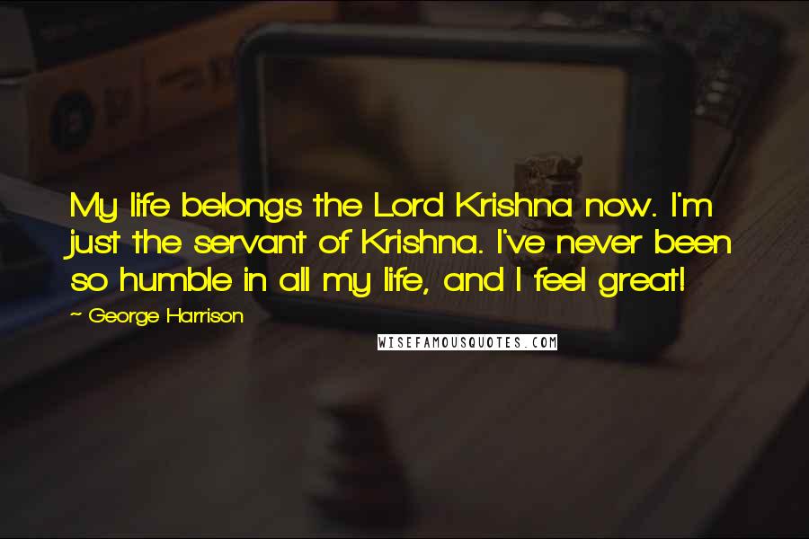 George Harrison Quotes: My life belongs the Lord Krishna now. I'm just the servant of Krishna. I've never been so humble in all my life, and I feel great!