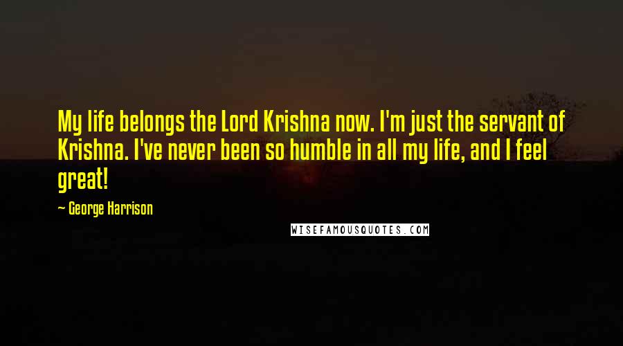 George Harrison Quotes: My life belongs the Lord Krishna now. I'm just the servant of Krishna. I've never been so humble in all my life, and I feel great!