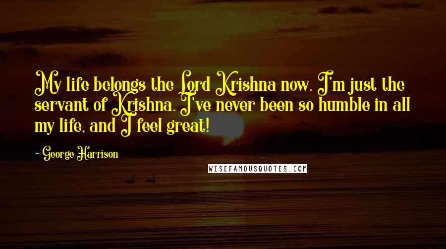 George Harrison Quotes: My life belongs the Lord Krishna now. I'm just the servant of Krishna. I've never been so humble in all my life, and I feel great!