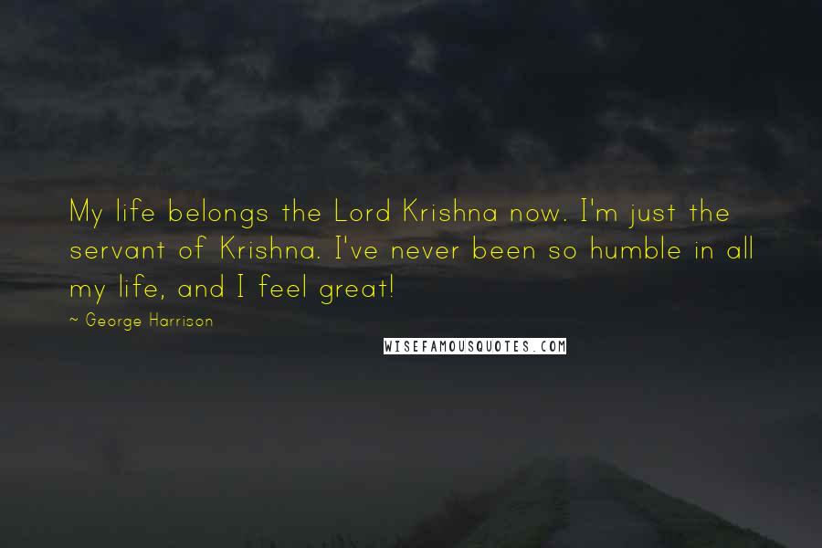 George Harrison Quotes: My life belongs the Lord Krishna now. I'm just the servant of Krishna. I've never been so humble in all my life, and I feel great!