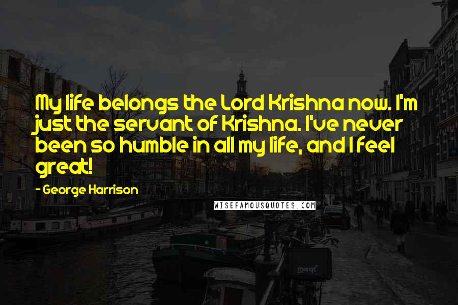 George Harrison Quotes: My life belongs the Lord Krishna now. I'm just the servant of Krishna. I've never been so humble in all my life, and I feel great!