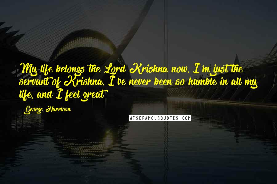 George Harrison Quotes: My life belongs the Lord Krishna now. I'm just the servant of Krishna. I've never been so humble in all my life, and I feel great!