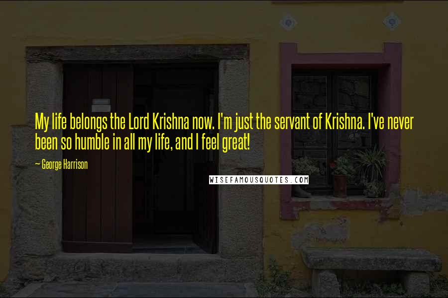 George Harrison Quotes: My life belongs the Lord Krishna now. I'm just the servant of Krishna. I've never been so humble in all my life, and I feel great!