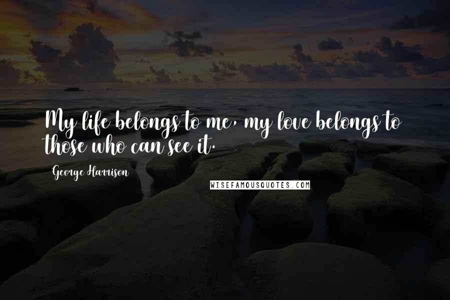 George Harrison Quotes: My life belongs to me, my love belongs to those who can see it.