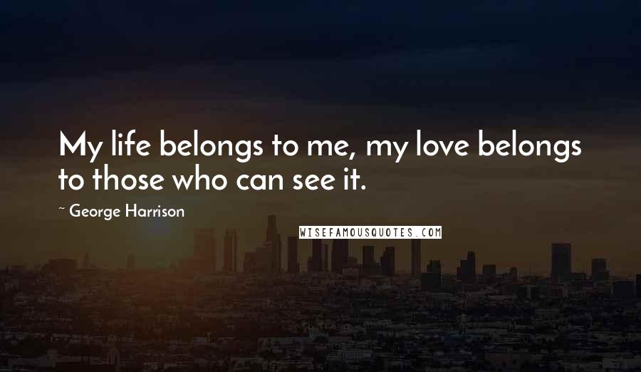 George Harrison Quotes: My life belongs to me, my love belongs to those who can see it.