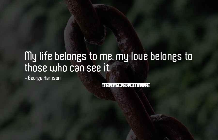 George Harrison Quotes: My life belongs to me, my love belongs to those who can see it.