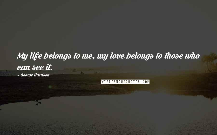 George Harrison Quotes: My life belongs to me, my love belongs to those who can see it.