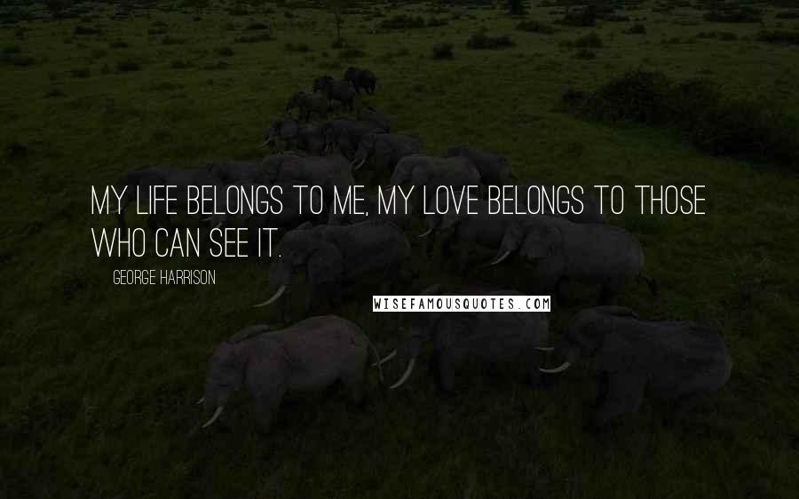George Harrison Quotes: My life belongs to me, my love belongs to those who can see it.