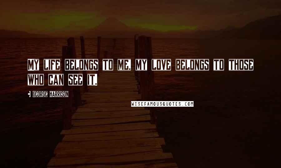 George Harrison Quotes: My life belongs to me, my love belongs to those who can see it.