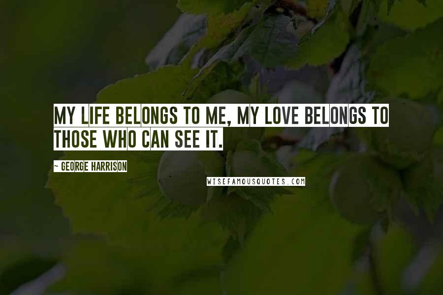 George Harrison Quotes: My life belongs to me, my love belongs to those who can see it.