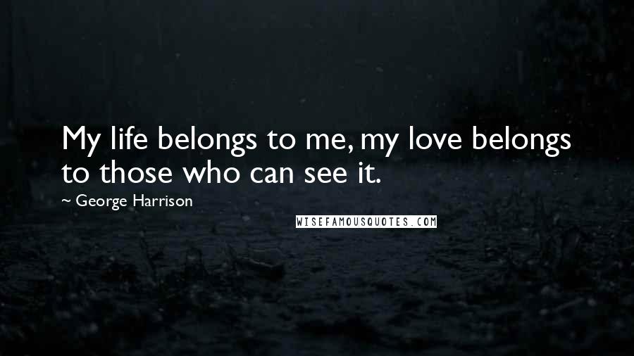 George Harrison Quotes: My life belongs to me, my love belongs to those who can see it.