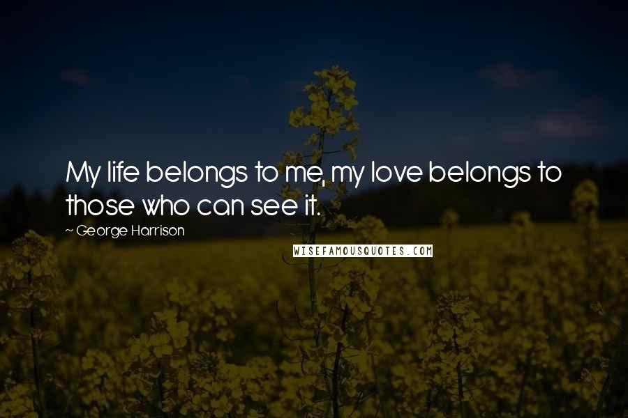 George Harrison Quotes: My life belongs to me, my love belongs to those who can see it.