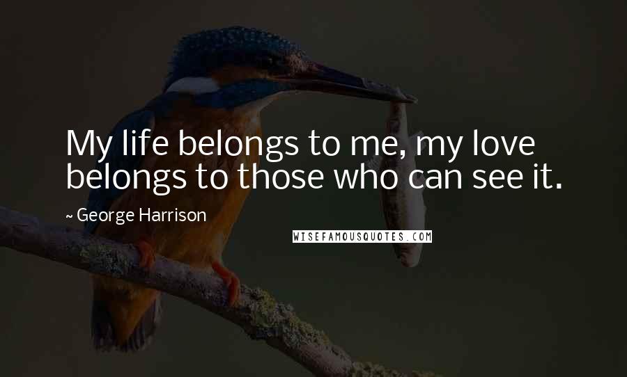 George Harrison Quotes: My life belongs to me, my love belongs to those who can see it.